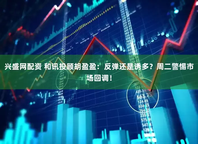 兴盛网配资 和讯投顾胡盈盈：反弹还是诱多？周二警惕市场回调！