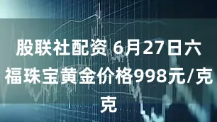 股联社配资 6月27日六福珠宝黄金价格998元/克