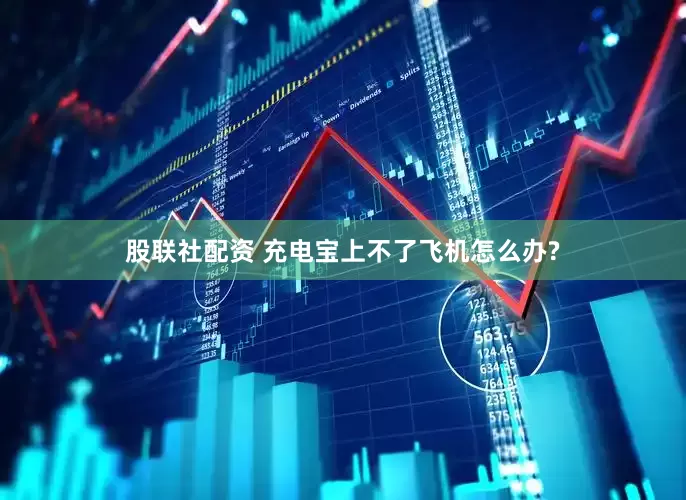 股联社配资 充电宝上不了飞机怎么办?