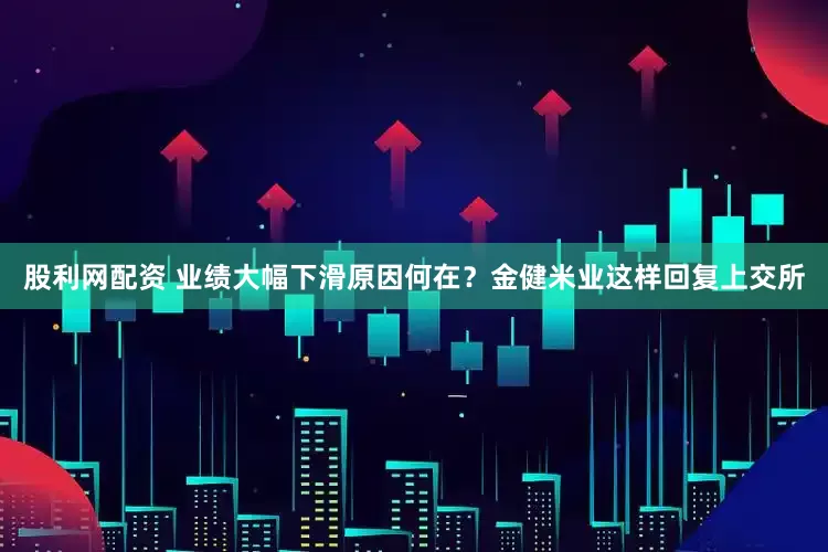 股利网配资 业绩大幅下滑原因何在？金健米业这样回复上交所