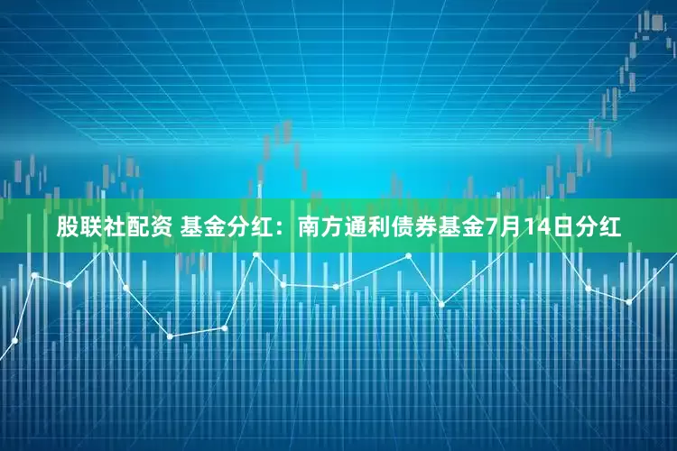 股联社配资 基金分红：南方通利债券基金7月14日分红