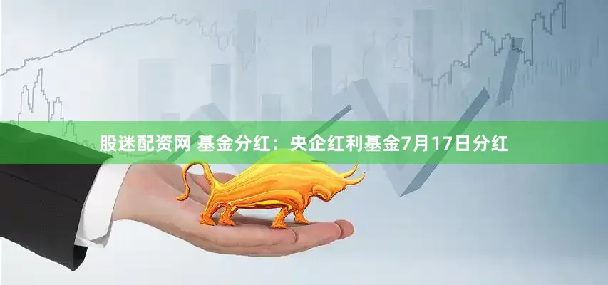 股迷配资网 基金分红：央企红利基金7月17日分红