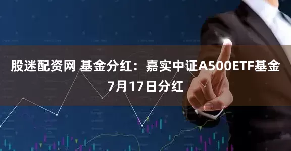 股迷配资网 基金分红：嘉实中证A500ETF基金7月17日分红