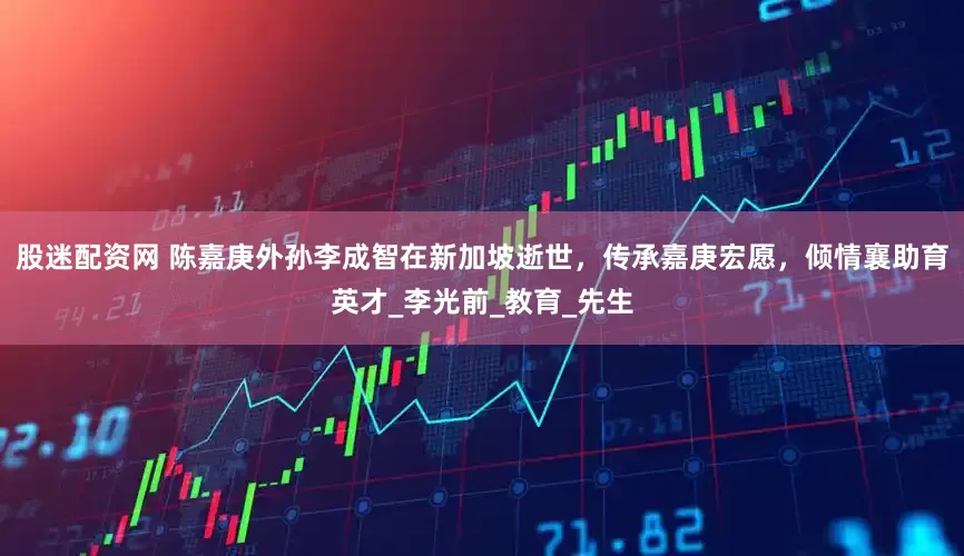 股迷配资网 陈嘉庚外孙李成智在新加坡逝世，传承嘉庚宏愿，倾情襄助育英才_李光前_教育_先生