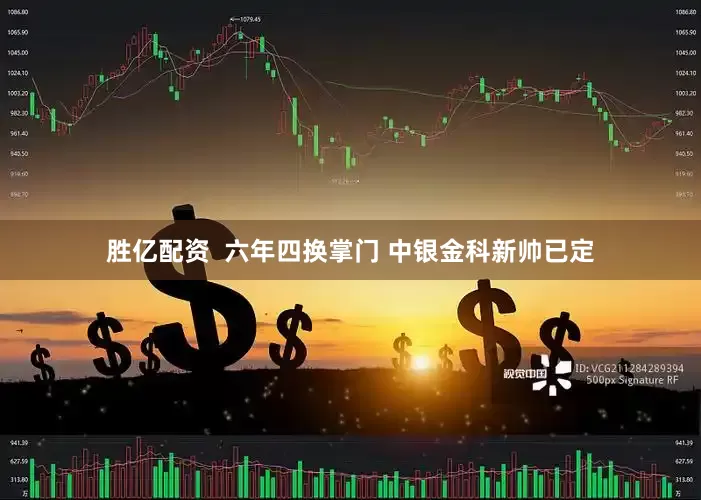 胜亿配资  六年四换掌门 中银金科新帅已定