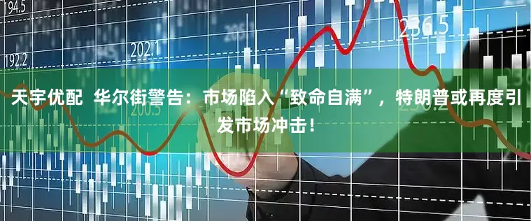 天宇优配  华尔街警告：市场陷入“致命自满”，特朗普或再度引发市场冲击！