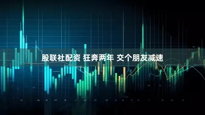 股联社配资 狂奔两年 交个朋友减速