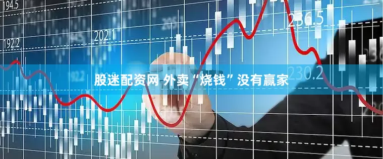 股迷配资网 外卖“烧钱”没有赢家