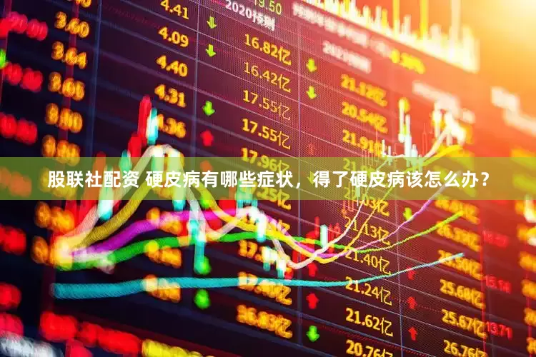 股联社配资 硬皮病有哪些症状，得了硬皮病该怎么办？