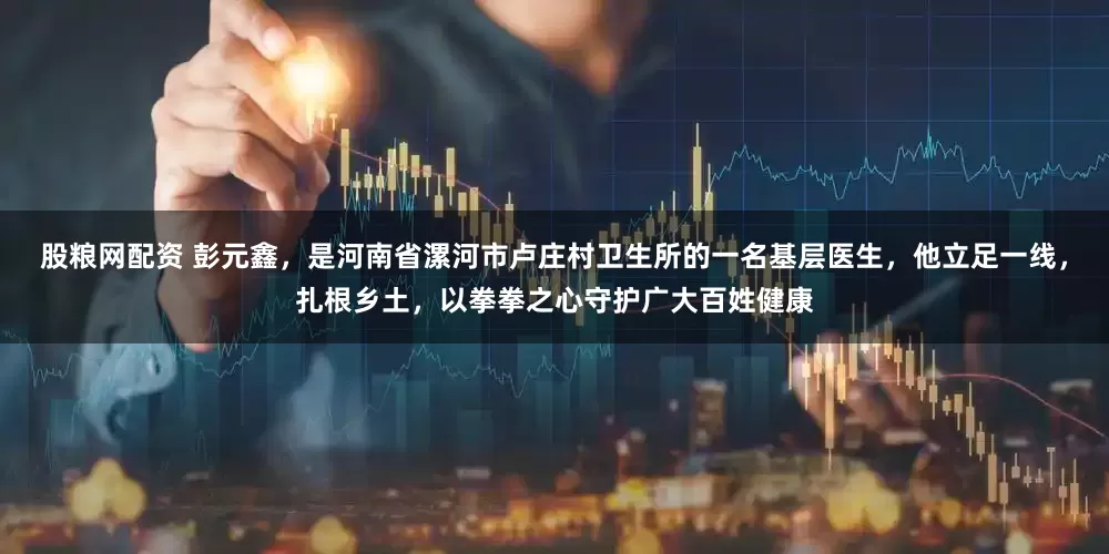 股粮网配资 彭元鑫，是河南省漯河市卢庄村卫生所的一名基层医生，他立足一线，扎根乡土，以拳拳之心守护广大百姓健康