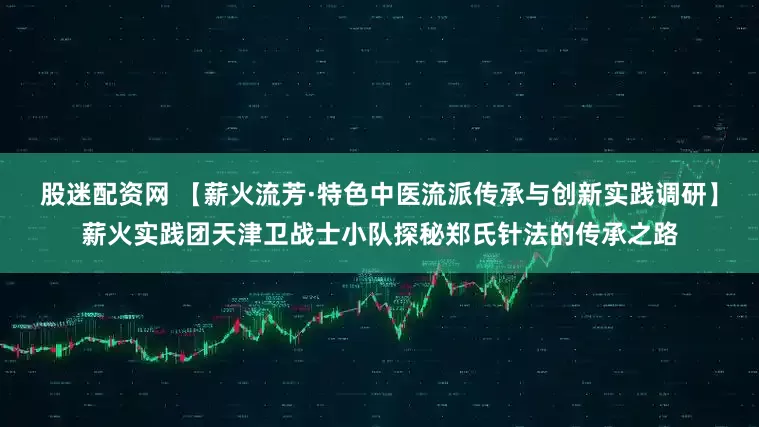 股迷配资网 【薪火流芳·特色中医流派传承与创新实践调研】薪火实践团天津卫战士小队探秘郑氏针法的传承之路