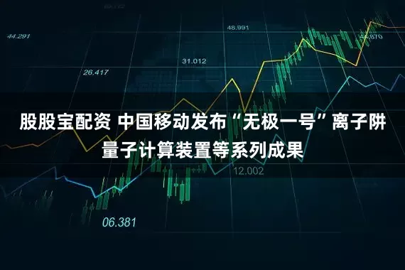 股股宝配资 中国移动发布“无极一号”离子阱量子计算装置等系列成果