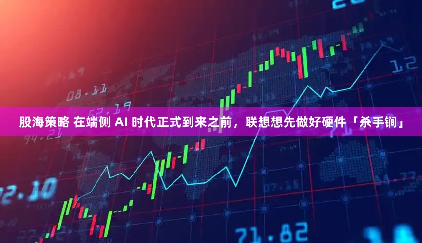 股海策略 在端侧 AI 时代正式到来之前，联想想先做好硬件「杀手锏」