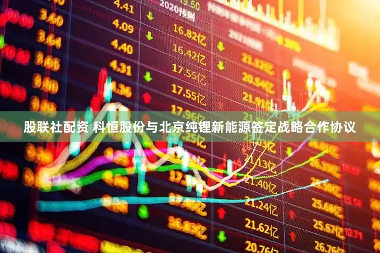 股联社配资 科恒股份与北京纯锂新能源签定战略合作协议