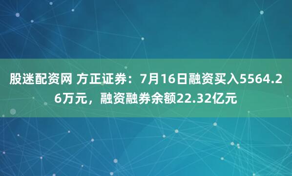 股迷配资网 方正证券：7月16日融资买入5564.26万元，融资融券余额22.32亿元
