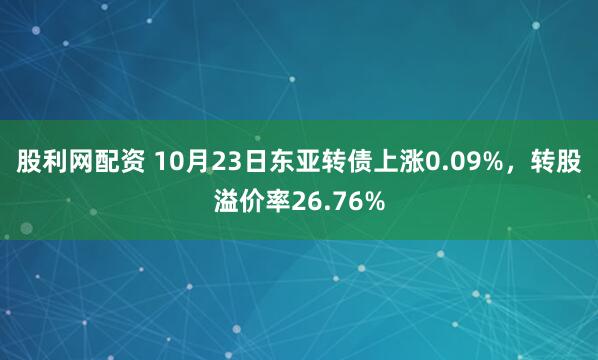 股利网配资 10月23日东亚转债上涨0.09%，转股溢价率26.76%