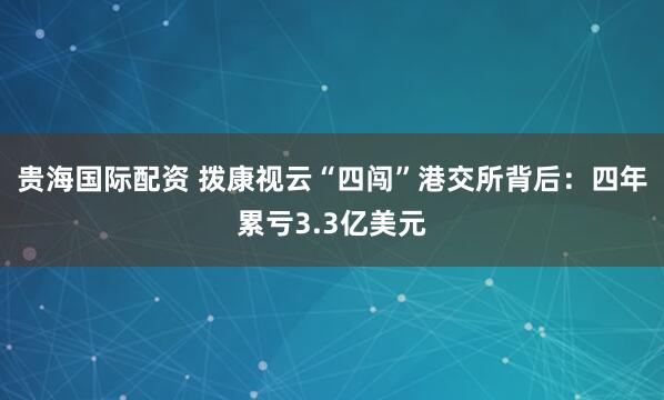 贵海国际配资 拨康视云“四闯”港交所背后：四年累亏3.3亿美元