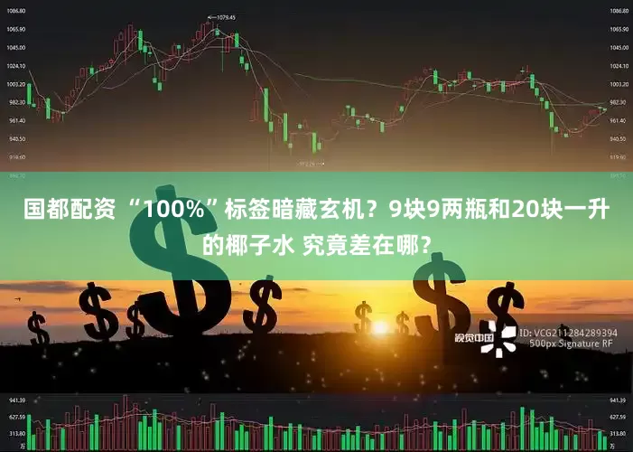 国都配资 “100%”标签暗藏玄机？9块9两瓶和20块一升的椰子水 究竟差在哪？