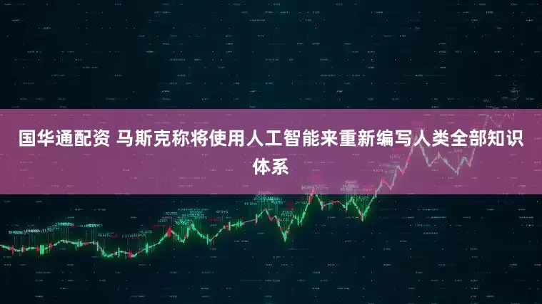 国华通配资 马斯克称将使用人工智能来重新编写人类全部知识体系