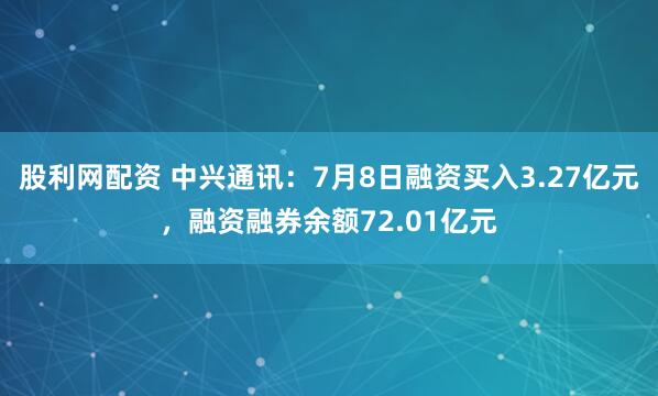 股利网配资 中兴通讯：7月8日融资买入3.27亿元，融资融券余额72.01亿元
