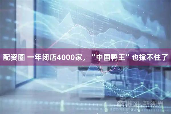 配资圈 一年闭店4000家，“中国鸭王”也撑不住了