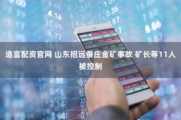 造富配资官网 山东招远蚕庄金矿事故 矿长等11人被控制