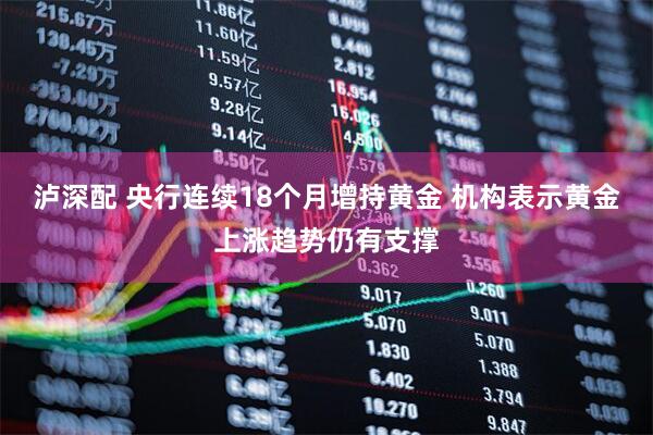 泸深配 央行连续18个月增持黄金 机构表示黄金上涨趋势仍有支撑
