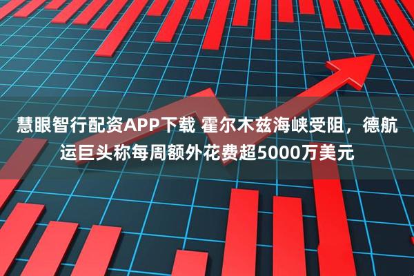 慧眼智行配资APP下载 霍尔木兹海峡受阻，德航运巨头称每周额外花费超5000万美元