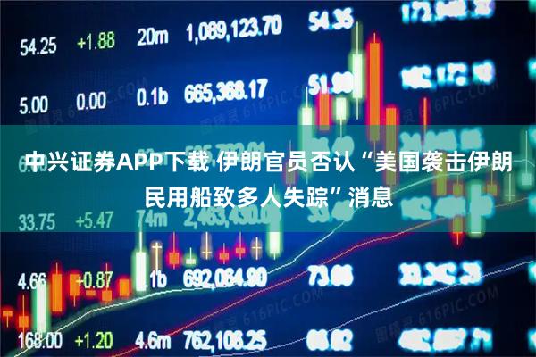 中兴证券APP下载 伊朗官员否认“美国袭击伊朗民用船致多人失踪”消息