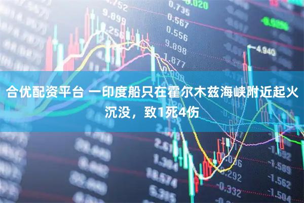 合优配资平台 一印度船只在霍尔木兹海峡附近起火沉没，致1死4伤