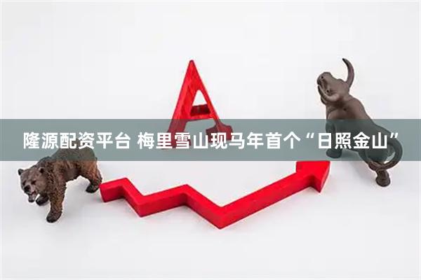 隆源配资平台 梅里雪山现马年首个“日照金山”